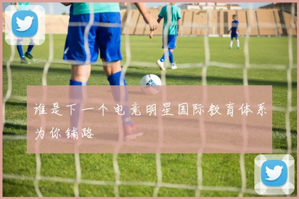 谁是下一个电竞明星国际教育体系为你铺路