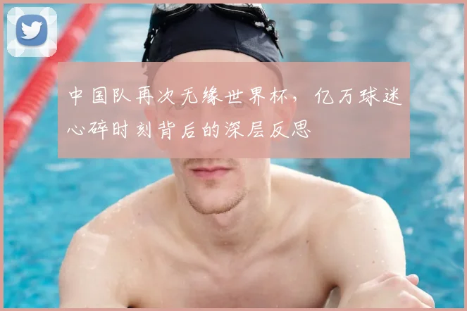 中国队再次无缘世界杯，亿万球迷心碎时刻背后的深层反思