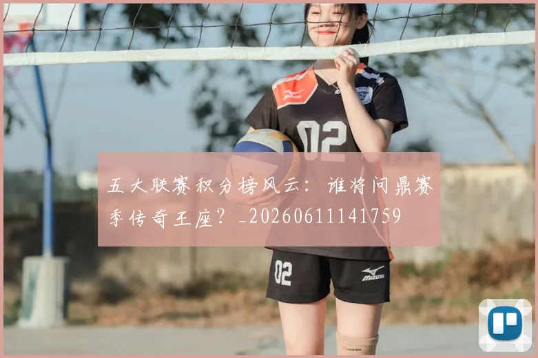 五大联赛积分榜风云:谁将问鼎赛季传奇王座?_20260611141759