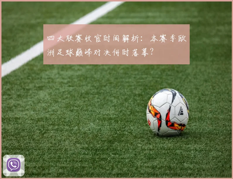 四大联赛收官时间解析:本赛季欧洲足球巅峰对决何时落幕?