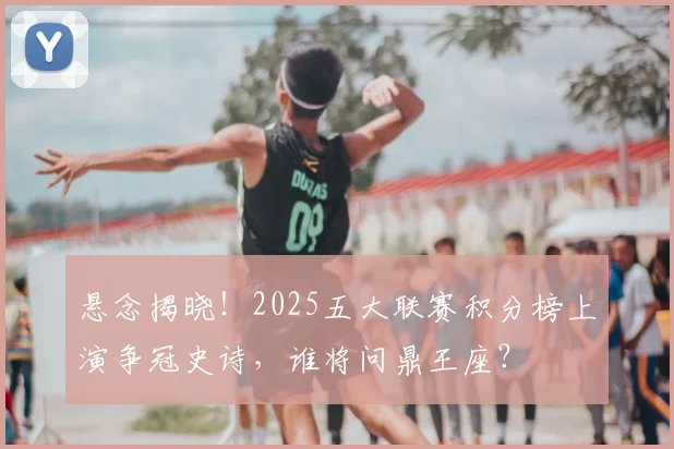 悬念揭晓!2025五大联赛积分榜上演争冠史诗,谁将问鼎王座?