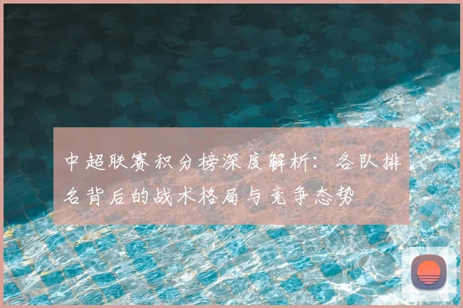 中超联赛积分榜深度解析：各队排名背后的战术格局与竞争态势