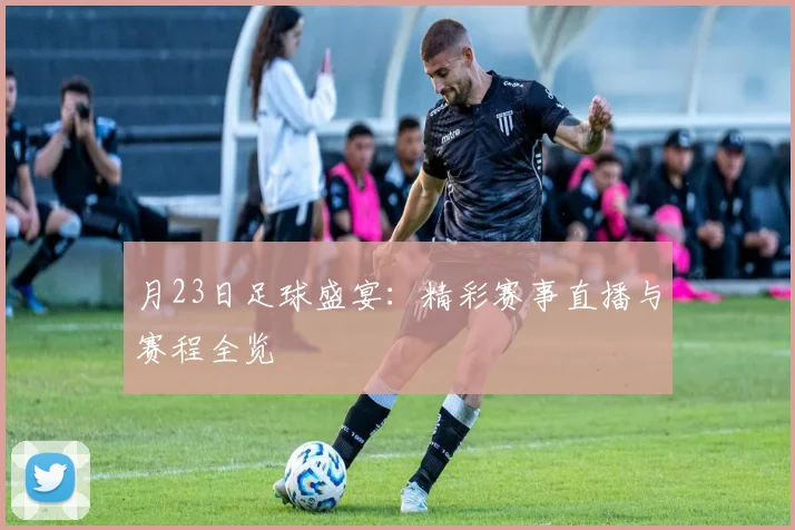 月23日足球盛宴:精彩赛事直播与赛程全览