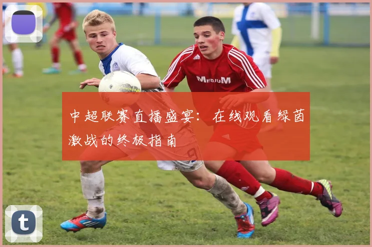 中超联赛直播盛宴：在线观看绿茵激战的终极指南