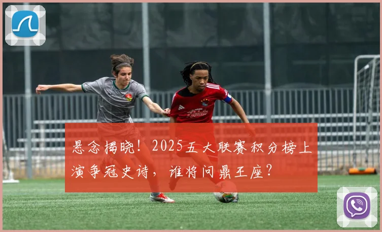 悬念揭晓!2025五大联赛积分榜上演争冠史诗,谁将问鼎王座?