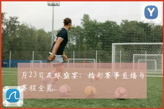 月23日足球盛宴：精彩赛事直播与赛程全览