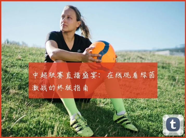 中超联赛直播盛宴:在线观看绿茵激战的终极指南
